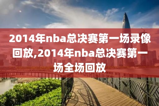 2014年nba总决赛第一场录像回放,2014年nba总决赛第一场全场回放