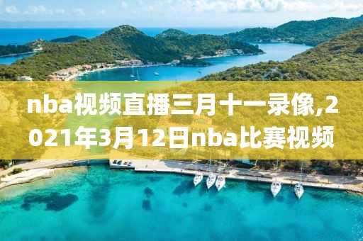nba视频直播三月十一录像,2021年3月12日nba比赛视频