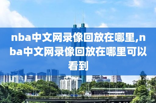 nba中文网录像回放在哪里,nba中文网录像回放在哪里可以看到