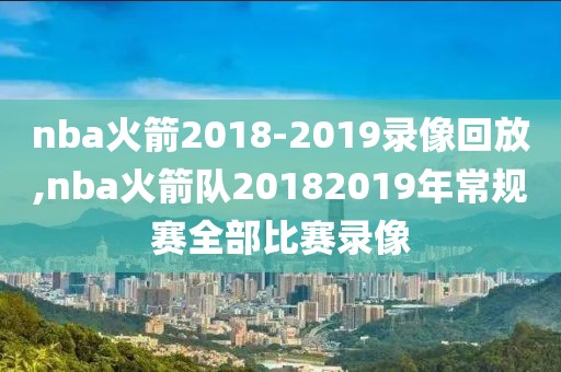 nba火箭2018-2019录像回放,nba火箭队20182019年常规赛全部比赛录像