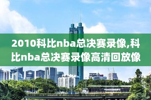 2010科比nba总决赛录像,科比nba总决赛录像高清回放像