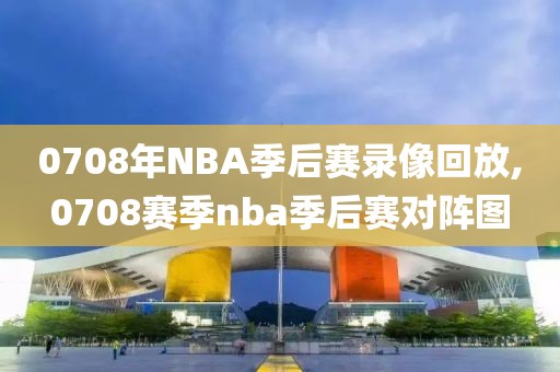 0708年NBA季后赛录像回放,0708赛季nba季后赛对阵图