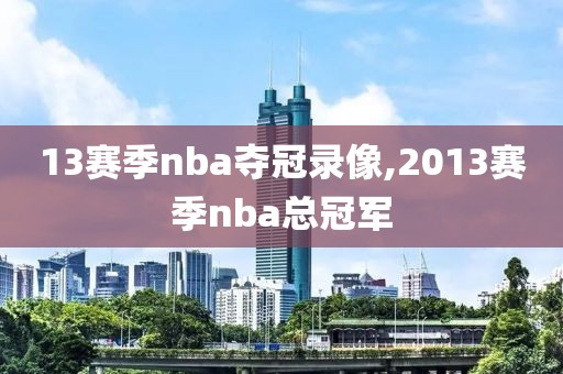 13赛季nba夺冠录像,2013赛季nba总冠军
