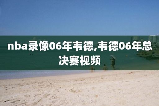 nba录像06年韦德,韦德06年总决赛视频