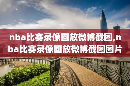 nba比赛录像回放微博截图,nba比赛录像回放微博截图图片