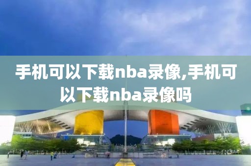 手机可以下载nba录像,手机可以下载nba录像吗