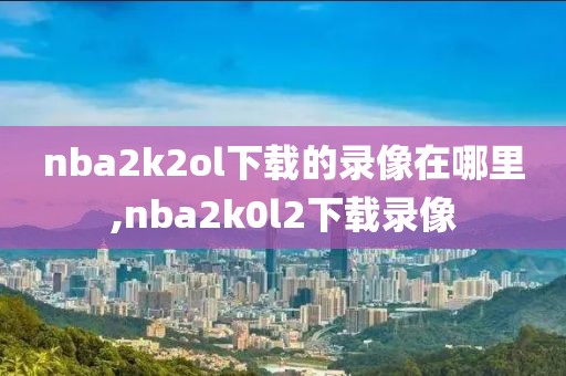 nba2k2ol下载的录像在哪里,nba2k0l2下载录像