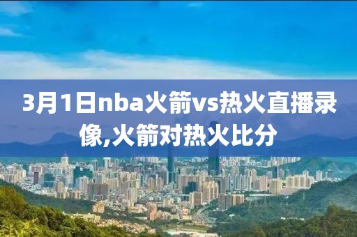 3月1日nba火箭vs热火直播录像,火箭对热火比分