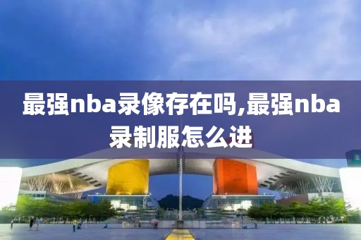 最强nba录像存在吗,最强nba录制服怎么进
