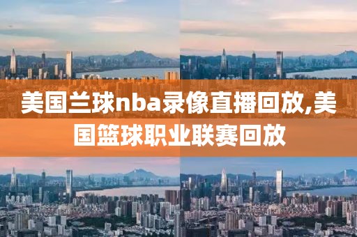 美国兰球nba录像直播回放,美国篮球职业联赛回放