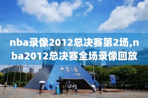 nba录像2012总决赛第2场,nba2012总决赛全场录像回放