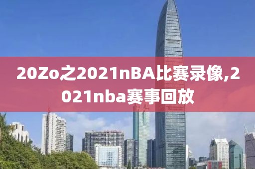 20Zo之2021nBA比赛录像,2021nba赛事回放
