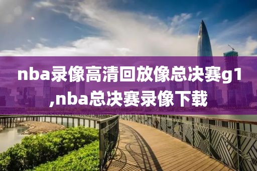 nba录像高清回放像总决赛g1,nba总决赛录像下载