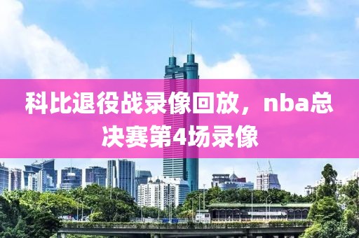 科比退役战录像回放，nba总决赛第4场录像