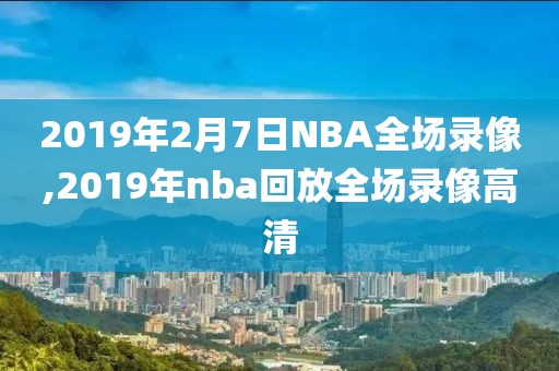 2019年2月7日NBA全场录像,2019年nba回放全场录像高清