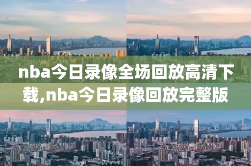 nba今日录像全场回放高清下载,nba今日录像回放完整版