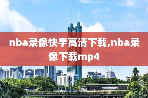 nba录像快手高清下载,nba录像下载mp4