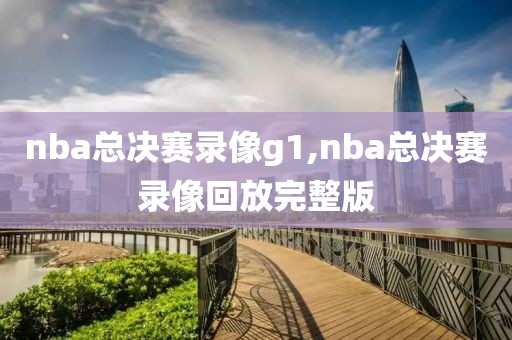 nba总决赛录像g1,nba总决赛录像回放完整版