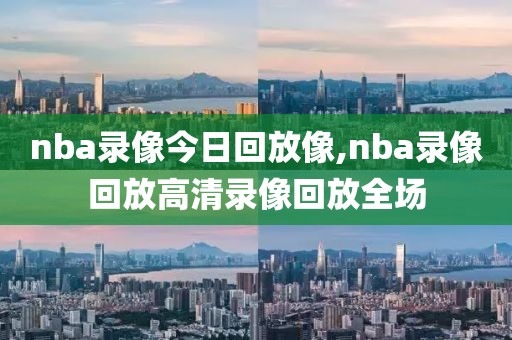 nba录像今日回放像,nba录像回放高清录像回放全场