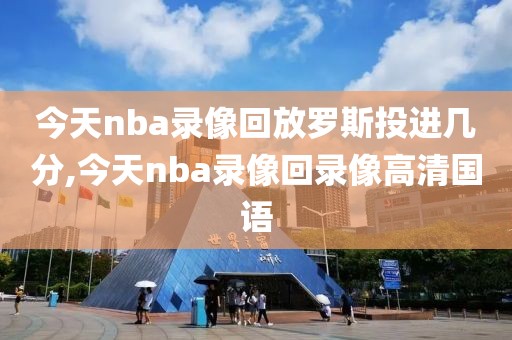 今天nba录像回放罗斯投进几分,今天nba录像回录像高清国语