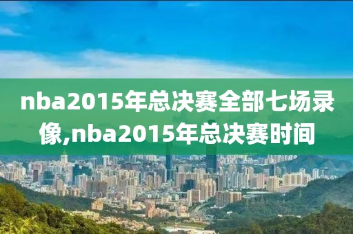 nba2015年总决赛全部七场录像,nba2015年总决赛时间