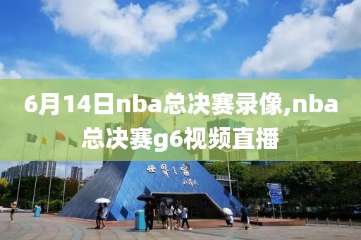6月14日nba总决赛录像,nba总决赛g6视频直播
