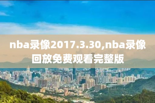 nba录像2017.3.30,nba录像回放免费观看完整版