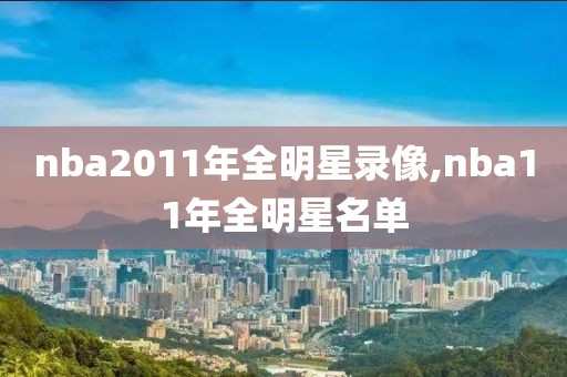 nba2011年全明星录像,nba11年全明星名单