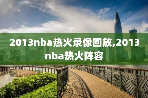 2013nba热火录像回放,2013nba热火阵容