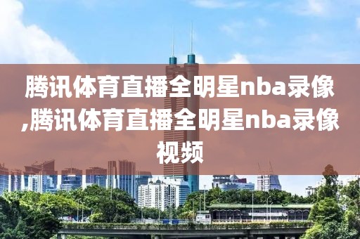 腾讯体育直播全明星nba录像,腾讯体育直播全明星nba录像视频