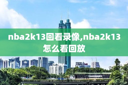 nba2k13回看录像,nba2k13怎么看回放