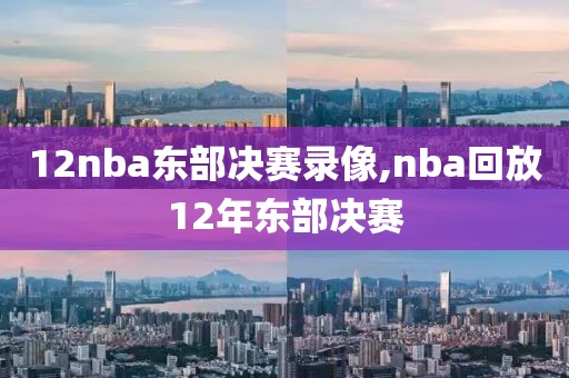 12nba东部决赛录像,nba回放12年东部决赛