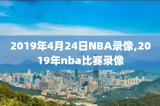 2019年4月24日NBA录像,2019年nba比赛录像