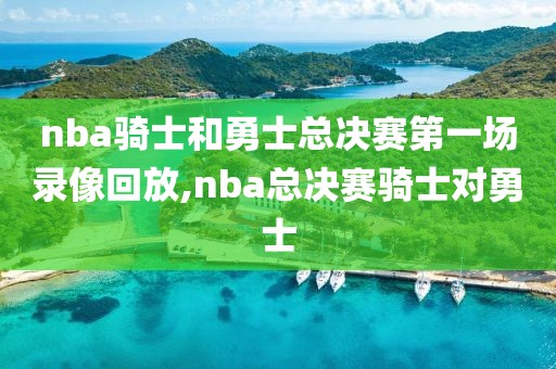 nba骑士和勇士总决赛第一场录像回放,nba总决赛骑士对勇士
