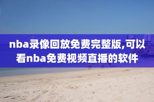 nba录像回放免费完整版,可以看nba免费视频直播的软件