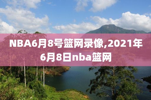 NBA6月8号篮网录像,2021年6月8日nba篮网