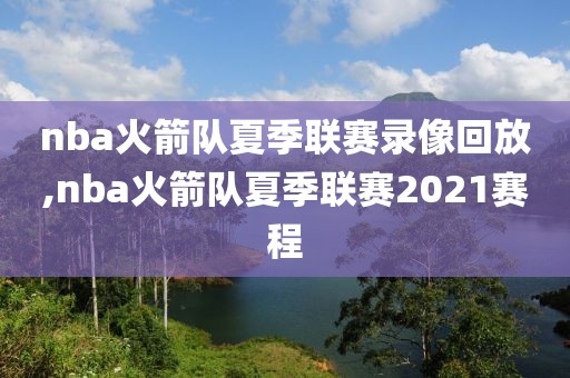 nba火箭队夏季联赛录像回放,nba火箭队夏季联赛2021赛程
