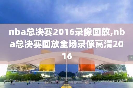 nba总决赛2016录像回放,nba总决赛回放全场录像高清2016