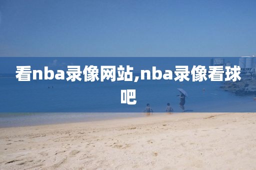 看nba录像网站,nba录像看球吧