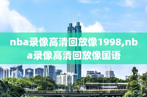 nba录像高清回放像1998,nba录像高清回放像国语