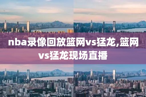nba录像回放篮网vs猛龙,篮网vs猛龙现场直播
