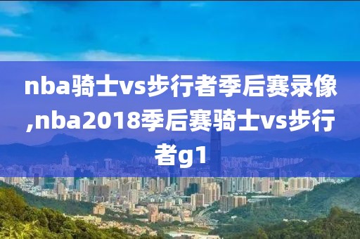 nba骑士vs步行者季后赛录像,nba2018季后赛骑士vs步行者g1
