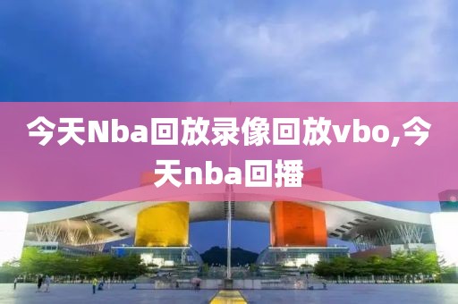 今天Nba回放录像回放vbo,今天nba回播