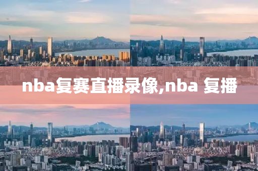 nba复赛直播录像,nba 复播