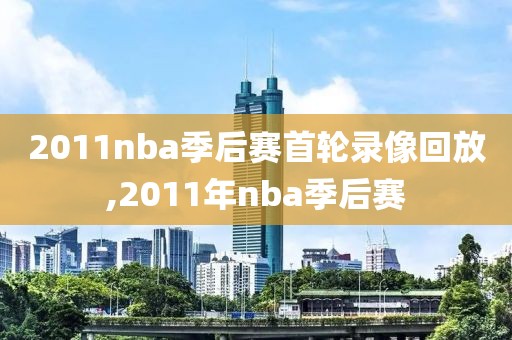 2011nba季后赛首轮录像回放,2011年nba季后赛