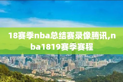 18赛季nba总结赛录像腾讯,nba1819赛季赛程