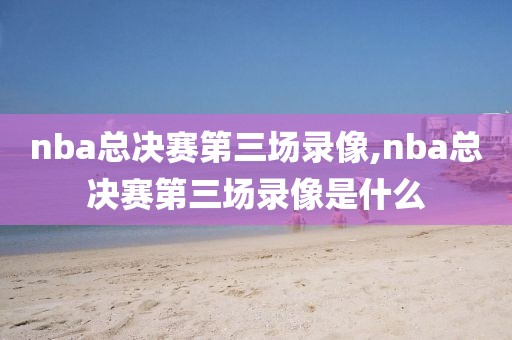 nba总决赛第三场录像,nba总决赛第三场录像是什么