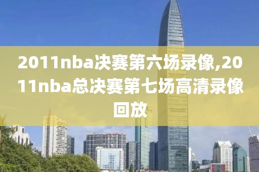 2011nba决赛第六场录像,2011nba总决赛第七场高清录像回放