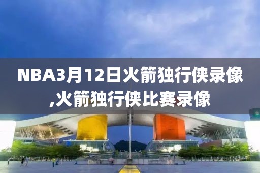 NBA3月12日火箭独行侠录像,火箭独行侠比赛录像