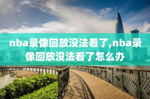 nba录像回放没法看了,nba录像回放没法看了怎么办